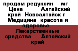 продам редуксин 10 мг.  › Цена ­ 450 - Алтайский край, Новоалтайск г. Медицина, красота и здоровье » Лекарственные средства   . Алтайский край